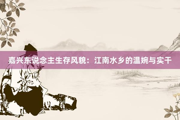 嘉兴东说念主生存风貌：江南水乡的温婉与实干